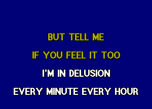 BUT TELL ME

IF YOU FEEL IT T00
I'M IN DELUSION
EVERY MINUTE EVERY HOUR