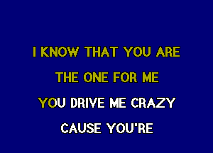 I KNOW THAT YOU ARE

THE ONE FOR ME
YOU DRIVE ME CRAZY
CAUSE YOU'RE