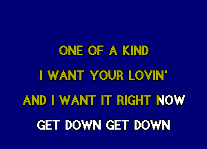 ONE OF A KIND

I WANT YOUR LOVIN'
AND I WANT IT RIGHT NOW
GET DOWN GET DOWN