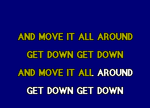 AND MOVE IT ALL AROUND

GET DOWN GET DOWN
AND MOVE IT ALL AROUND
GET DOWN GET DOWN