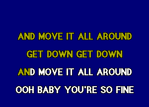 AND MOVE IT ALL AROUND

GET DOWN GET DOWN
AND MOVE IT ALL AROUND
00H BABY YOU'RE SO FINE