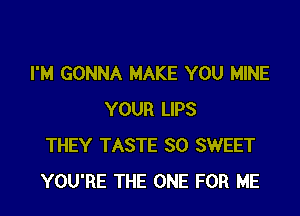 I'M GONNA MAKE YOU MINE

YOUR LIPS
THEY TASTE SO SWEET
YOU'RE THE ONE FOR ME