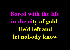 Bored With the life
in the city of gold
He'd left and

let nobody know