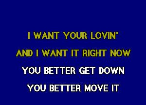 I WANT YOUR LOVIN'

AND I WANT IT RIGHT NOW
YOU BETTER GET DOWN
YOU BETTER MOVE IT