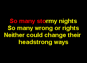 So many stormy nights
So many wrong or rights
Neither could change their
headstrong ways