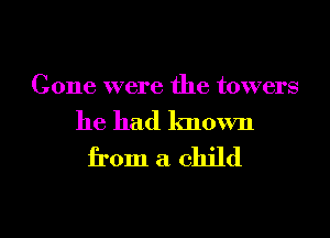 Cone were the towers
he had known

from a child

g