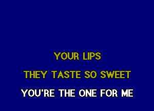 YOUR LIPS
THEY TASTE SO SWEET
YOU'RE THE ONE FOR ME