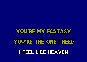 YOU'RE MY ECSTASY
YOU'RE THE ONE I NEED
I FEEL LIKE HEAVEN