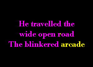 He travelled the
Wide open road

The blinkered arcade