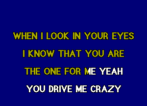 WHEN I LOOK IN YOUR EYES
I KNOWr THAT YOU ARE
THE ONE FOR ME YEAH
YOU DRIVE ME CRAZY