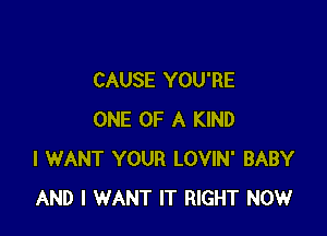 CAUSE YOU'RE

ONE OF A KIND
I WANT YOUR LOVIN' BABY
AND I WANT IT RIGHT NOW