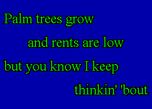 Palm trees grow

and rents are low

but you know I keep
thinkin' 'bout