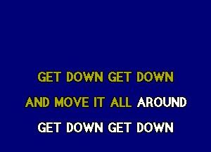 GET DOWN GET DOWN
AND MOVE IT ALL AROUND
GET DOWN GET DOWN