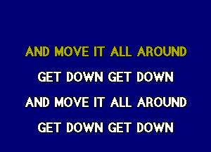 AND MOVE IT ALL AROUND

GET DOWN GET DOWN
AND MOVE IT ALL AROUND
GET DOWN GET DOWN