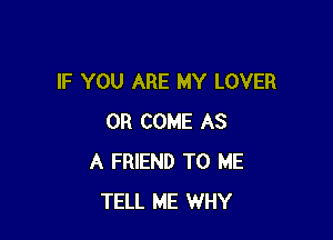 IF YOU ARE MY LOVER

0R COME AS
A FRIEND TO ME
TELL ME WHY