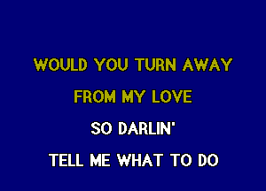 WOULD YOU TURN AWAY

FROM MY LOVE
80 DARLIN'
TELL ME WHAT TO DO