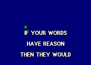 IF YOUR WORDS
HAVE REASON
THEN THEY WOULD