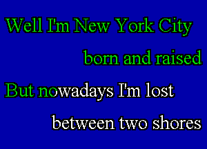 Well I'm New York City
bom and raised
But nowadays I'm lost

between two shores