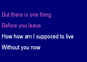How how am I supposed to live

Without you now