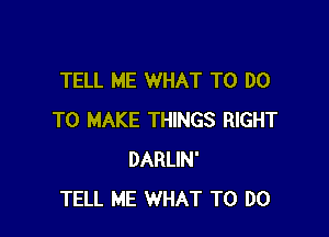 TELL ME WHAT TO DO

TO MAKE THINGS RIGHT
DARLIN'
TELL ME WHAT TO DO