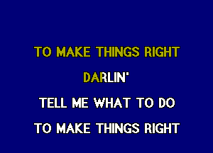 TO MAKE THINGS RIGHT

DARLIN'
TELL ME WHAT TO DO
TO MAKE THINGS RIGHT