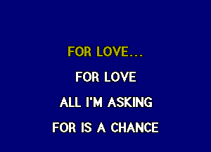 FOR LOVE. . .

FOR LOVE
ALL I'M ASKING
FOR IS A CHANCE