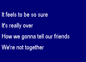 It feels to be so sure

lfs really over

How we gonna tell our friends

We're not together