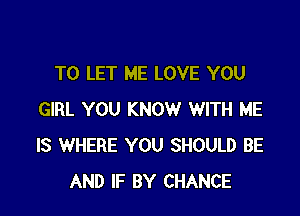 TO LET ME LOVE YOU

GIRL YOU KNOW WITH ME
IS WHERE YOU SHOULD BE
AND IF BY CHANCE