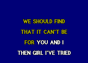 WE SHOULD FIND

THAT IT CAN'T BE
FOR YOU AND I
THEN GIRL I'VE TRIED