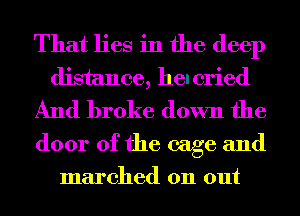 That lies in the deep
distance, heleried
And broke down the
door of the cage and

marched on out