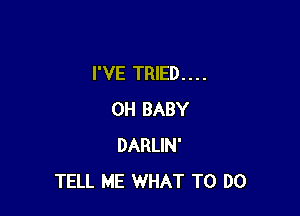 I'VE TRIED....

OH BABY
DARLIN'
TELL ME WHAT TO DO