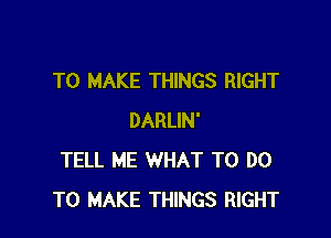 TO MAKE THINGS RIGHT

DARLIN'
TELL ME WHAT TO DO
TO MAKE THINGS RIGHT