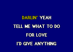 DARLIN' YEAH

TELL ME WHAT TO DO
FOR LOVE
I'D GIVE ANYTHING
