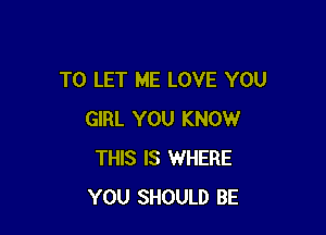 TO LET ME LOVE YOU

GIRL YOU KNOW
THIS IS WHERE
YOU SHOULD BE