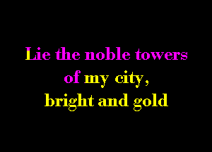 Lie the noble towers

of my city,
bright and gold
