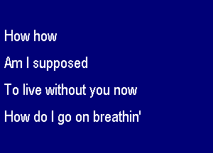 How how
Am I supposed

To live without you now

How do I go on breathin'