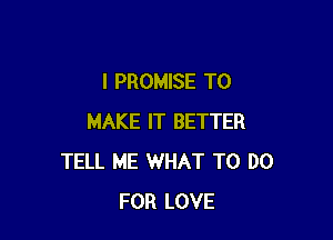 l PROMISE TO

MAKE IT BETTER
TELL ME WHAT TO DO
FOR LOVE