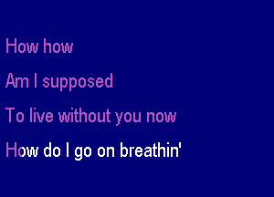 you now

How do I go on breathin'