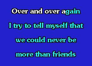 Over and over again
I try to tell myself that
we could never be

more than friends