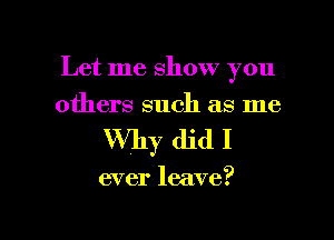 Let me show you

others such as me
Why did I

ever leave?