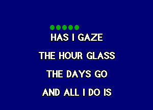 HAS l GAZE

THE HOUR GLASS
THE DAYS GO
AND ALL I DO IS