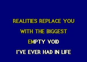 REALITIES REPLACE YOU

WITH THE BIGGEST
EMPTY VOID
I'VE EVER HAD IN LIFE