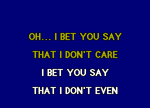 OH... I BET YOU SAY

THAT I DON'T CARE
I BET YOU SAY
THAT I DON'T EVEN