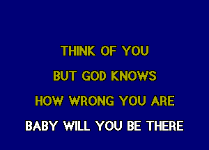 THINK OF YOU

BUT GOD KNOWS
HOW WRONG YOU ARE
BABY WILL YOU BE THERE