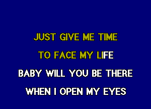 JUST GIVE ME TIME

TO FACE MY LIFE
BABY WILL YOU BE THERE
WHEN I OPEN MY EYES