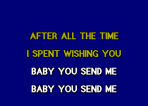 AFTER ALL THE TIME

I SPENT WISHING YOU
BABY YOU SEND ME
BABY YOU SEND ME