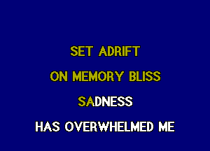 SET ADRIFT

0N MEMORY BLISS
SADNESS
HAS OVERWHELMED ME