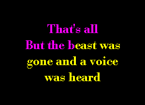 That's all
But the beast was

gone and a voice

was heard