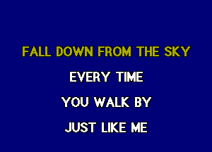 FALL DOWN FROM THE SKY

EVERY TIME
YOU WALK BY
JUST LIKE ME