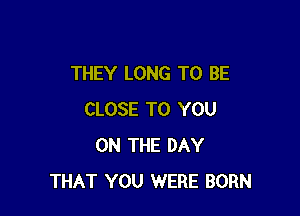 THEY LONG TO BE

CLOSE TO YOU
ON THE DAY
THAT YOU WERE BORN